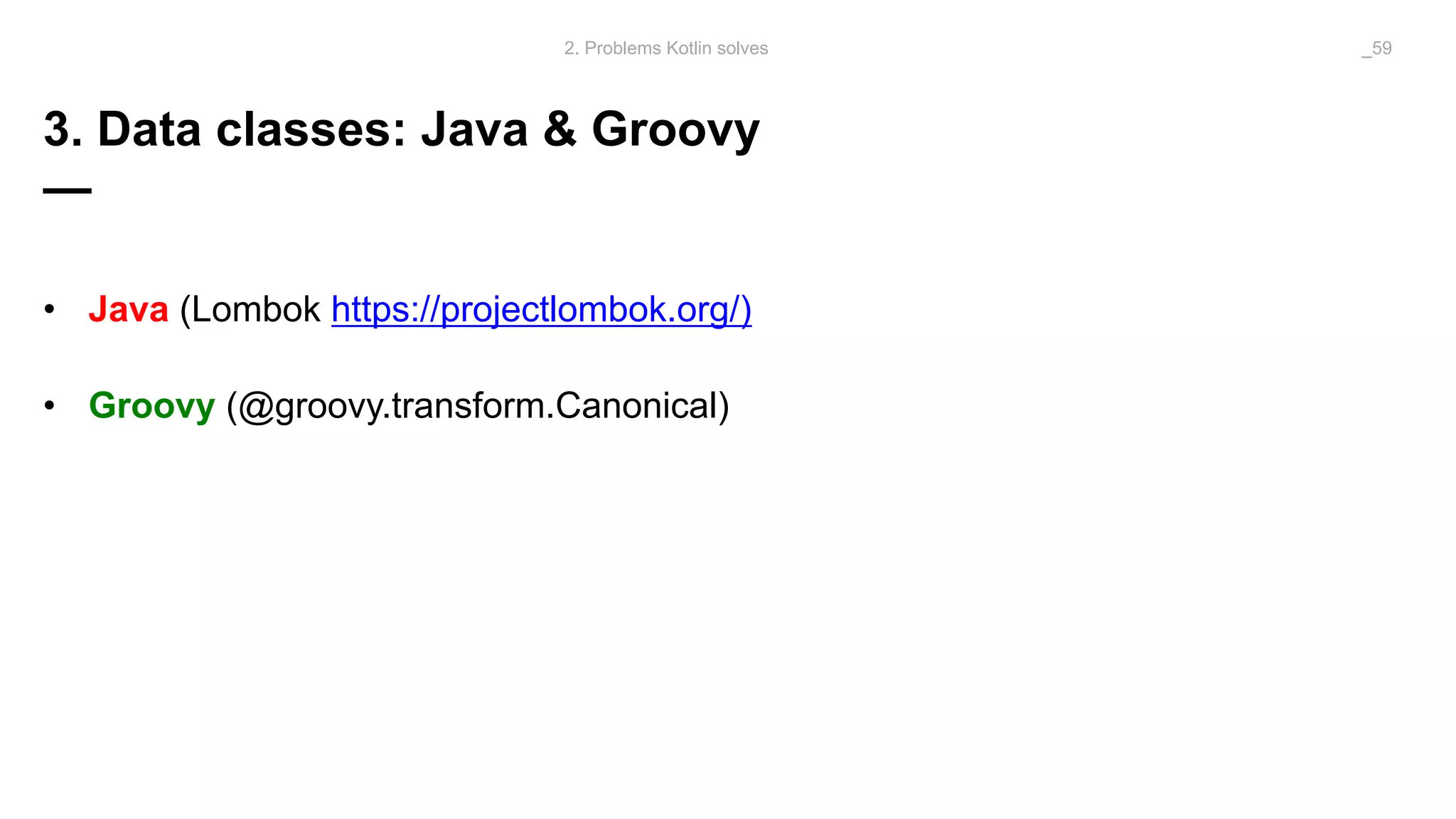 3. Data classes: Java & Groovy
—
• Java (Lombok https://projectlombok.org/)
• Groovy (@groovy.transform.Canonical)
2. Problems Kotlin solves _59
 