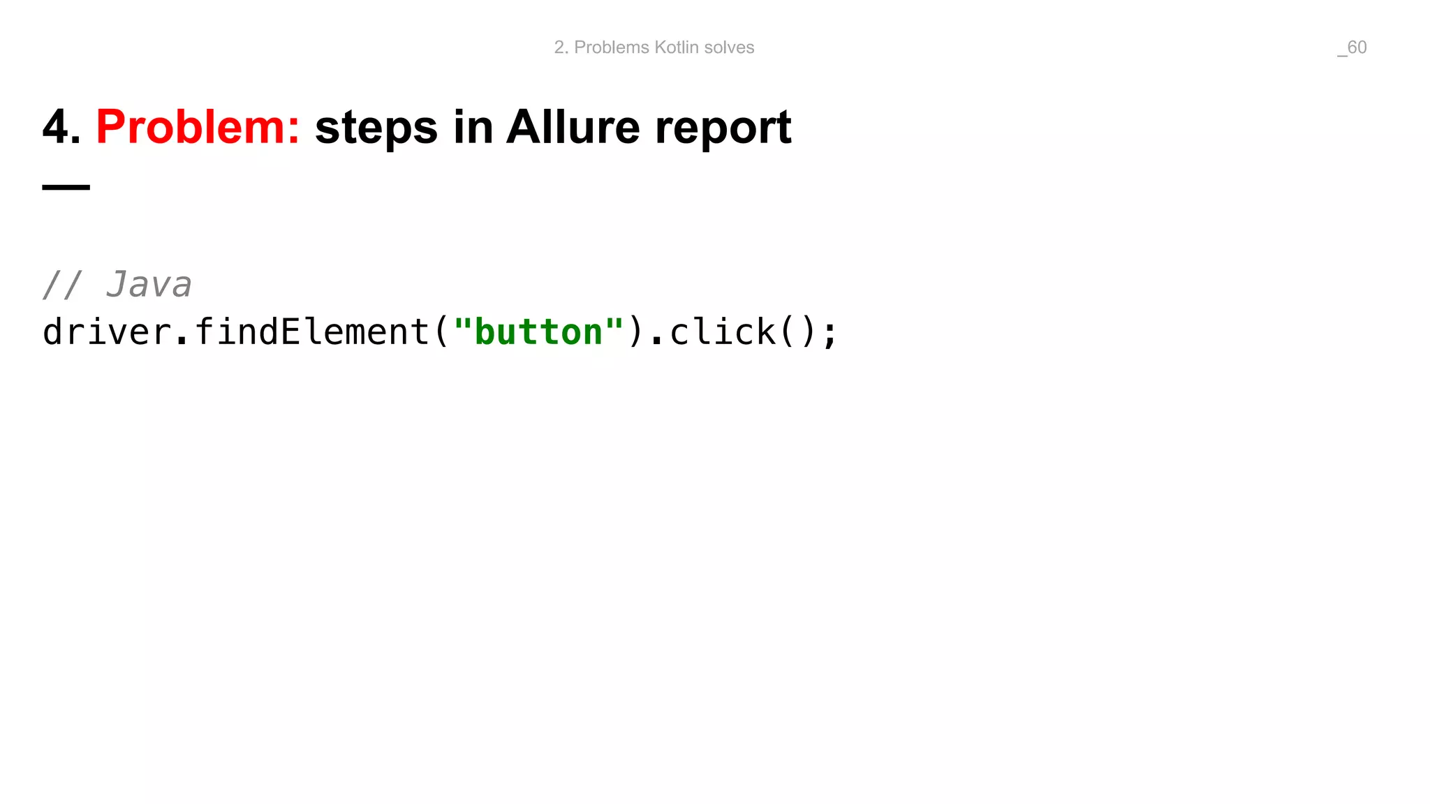 4. Problem: steps in Allure report
—
// Java
driver.findElement("button").click();
2. Problems Kotlin solves _60
 