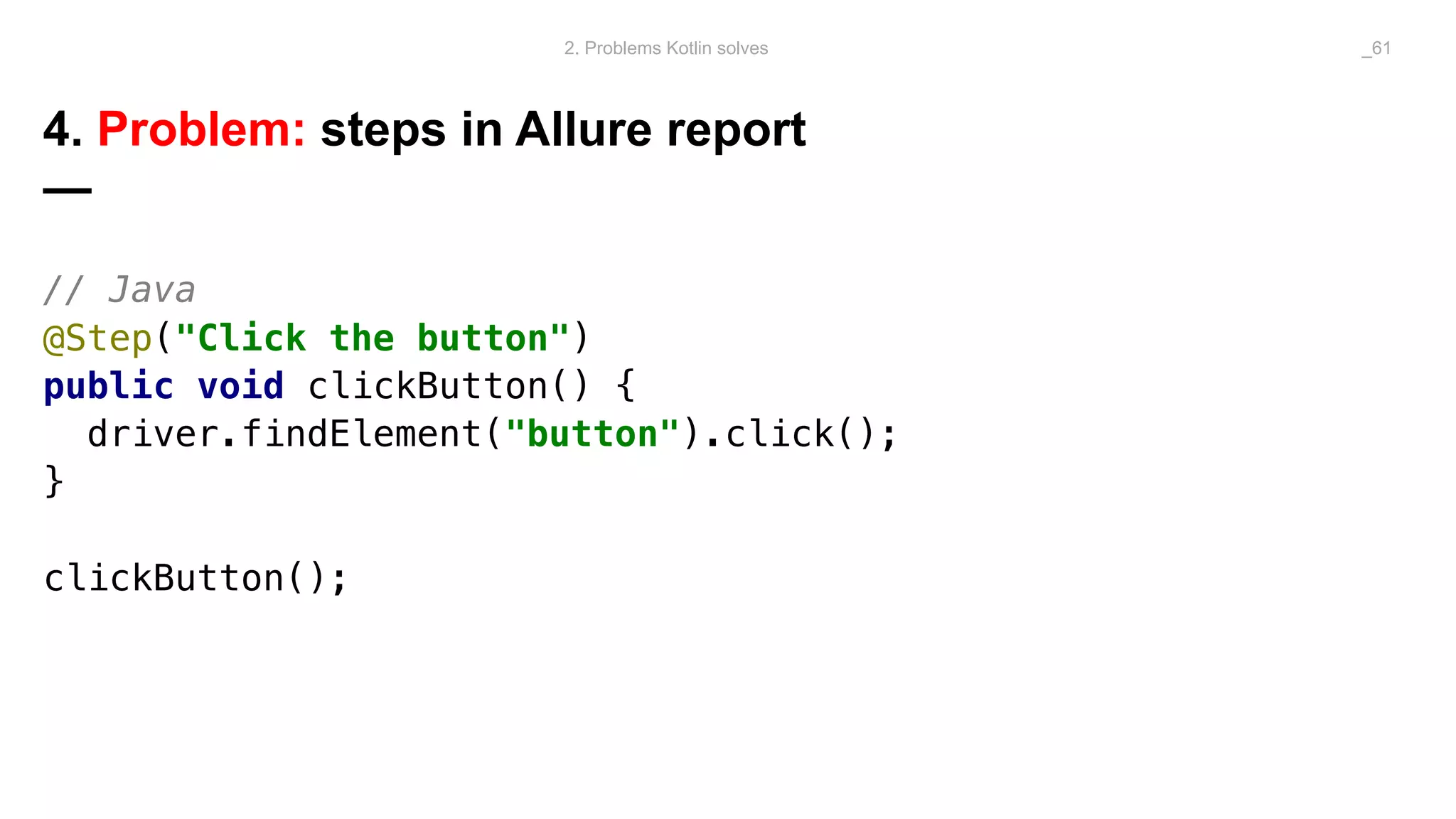 4. Problem: steps in Allure report
—
// Java
@Step("Click the button")
public void clickButton() {
driver.findElement("button").click();
}
clickButton();
2. Problems Kotlin solves _61
 