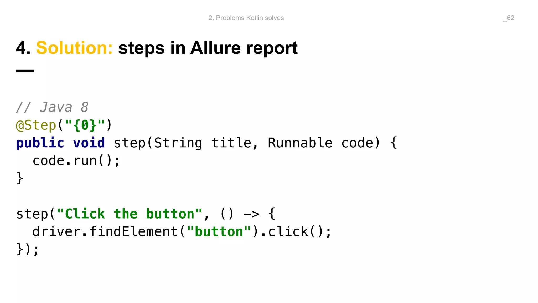 4. Solution: steps in Allure report
—
// Java 8
@Step("{0}")
public void step(String title, Runnable code) {
code.run();
}
step("Click the button", () -> {
driver.findElement("button").click();
});
2. Problems Kotlin solves _62
 