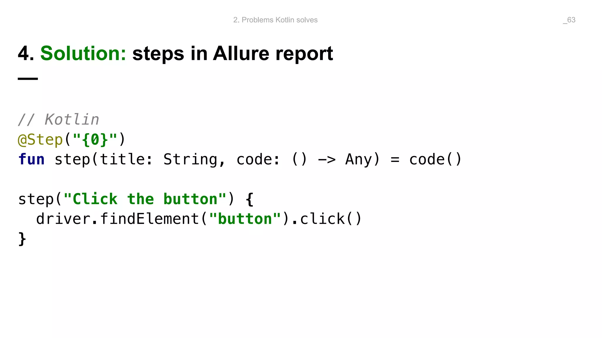 4. Solution: steps in Allure report
—
// Kotlin
@Step("{0}")
fun step(title: String, code: () -> Any) = code()
step("Click the button") {
driver.findElement("button").click()
}
2. Problems Kotlin solves _63
 