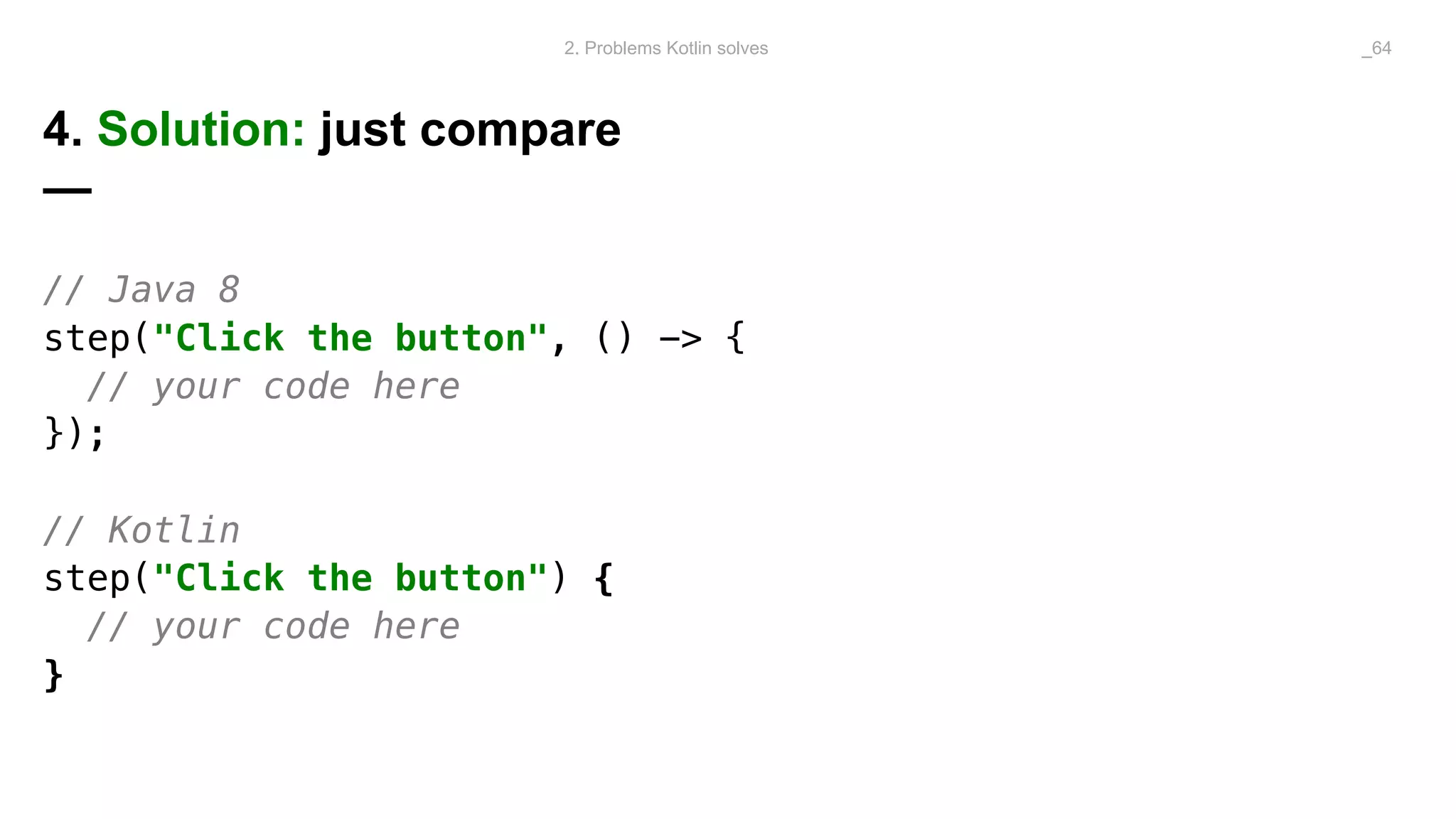 4. Solution: just compare
—
// Java 8
step("Click the button", () -> {
// your code here
});
// Kotlin
step("Click the button") {
// your code here
}
2. Problems Kotlin solves _64
 