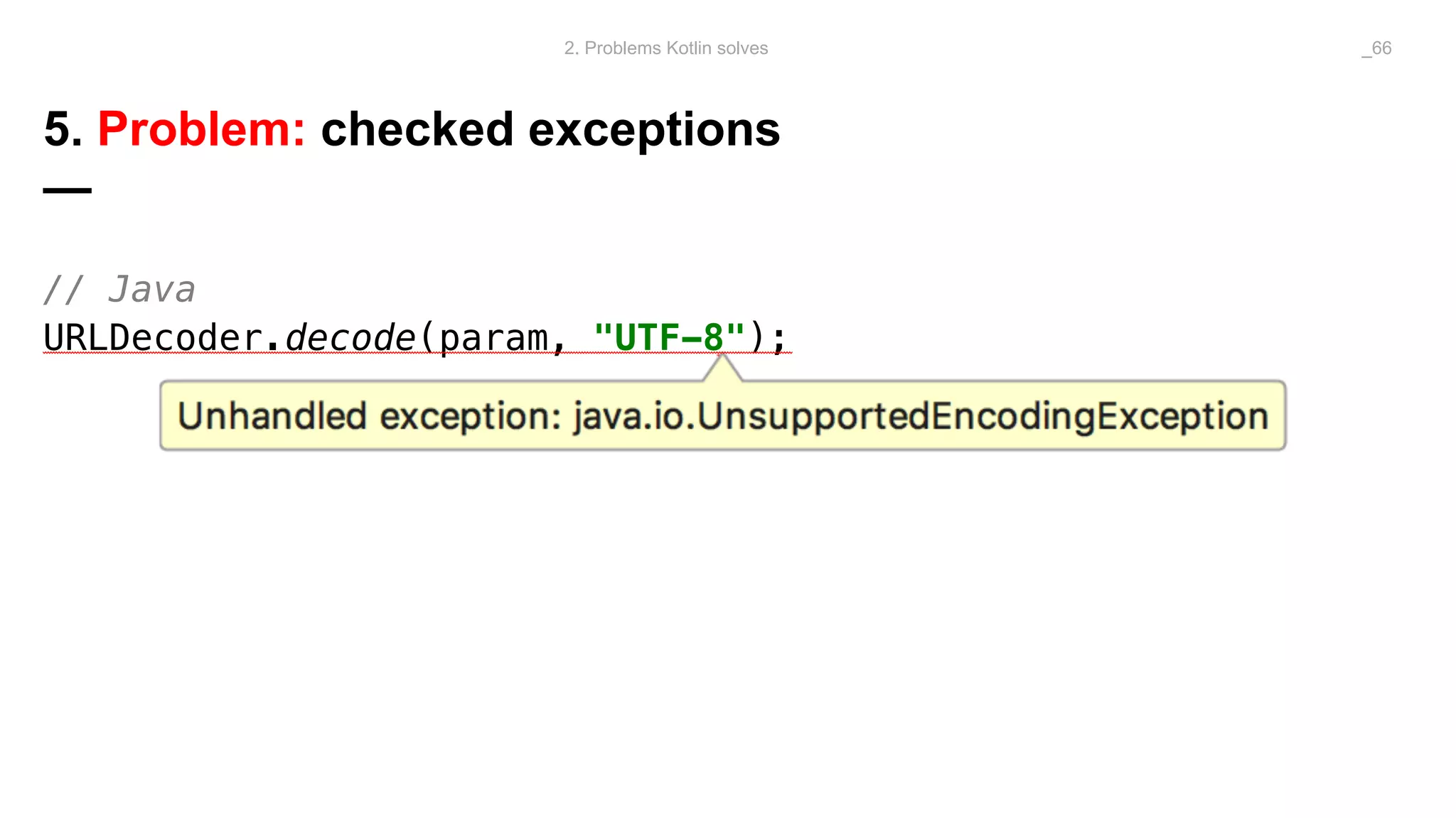5. Problem: checked exceptions
—
// Java
URLDecoder.decode(param, "UTF-8");
2. Problems Kotlin solves _66
 