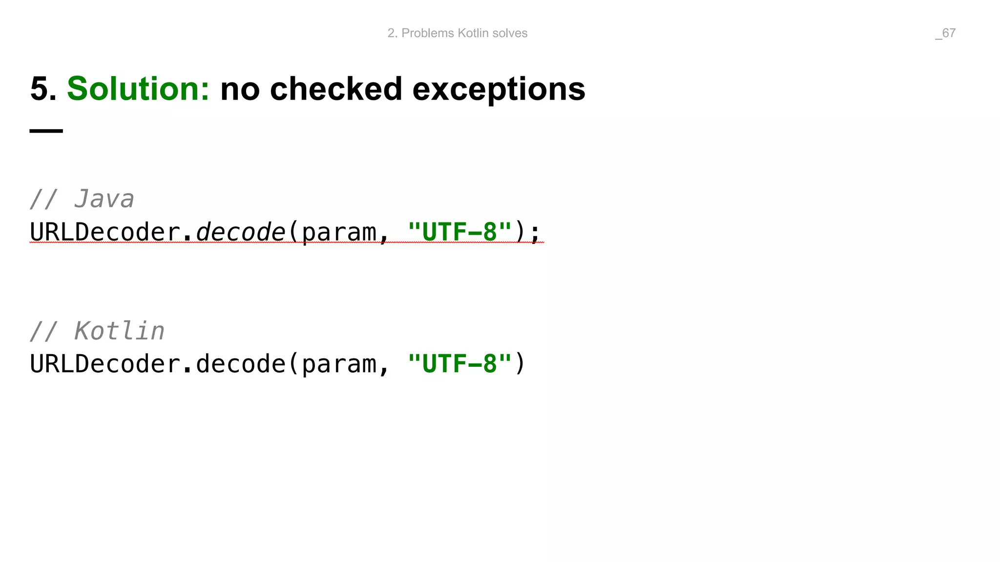 // Java
URLDecoder.decode(param, "UTF-8");
// Kotlin
URLDecoder.decode(param, "UTF-8")
5. Solution: no checked exceptions
—
2. Problems Kotlin solves _67
 