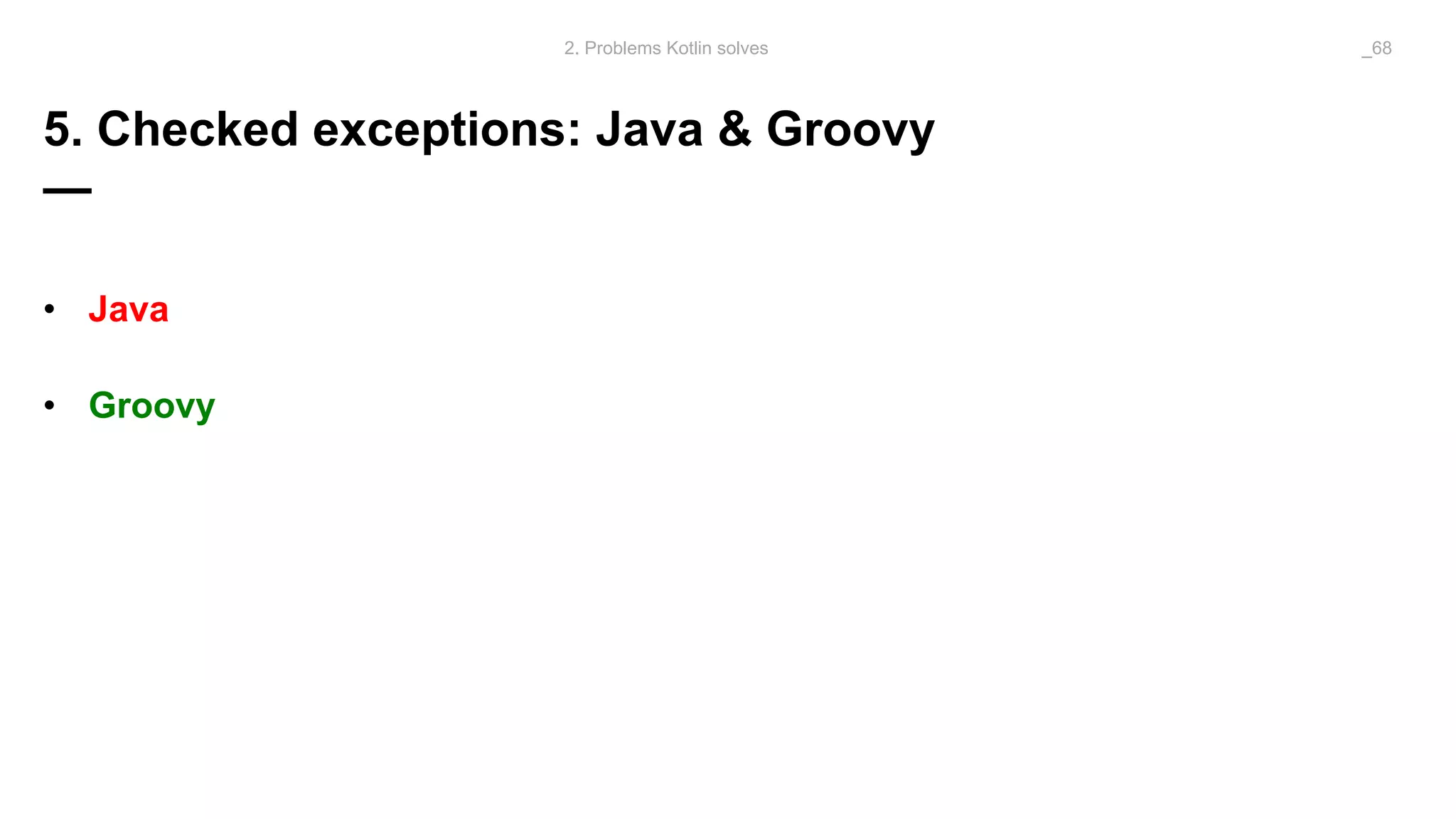 5. Checked exceptions: Java & Groovy
—
• Java
• Groovy
2. Problems Kotlin solves _68
 
