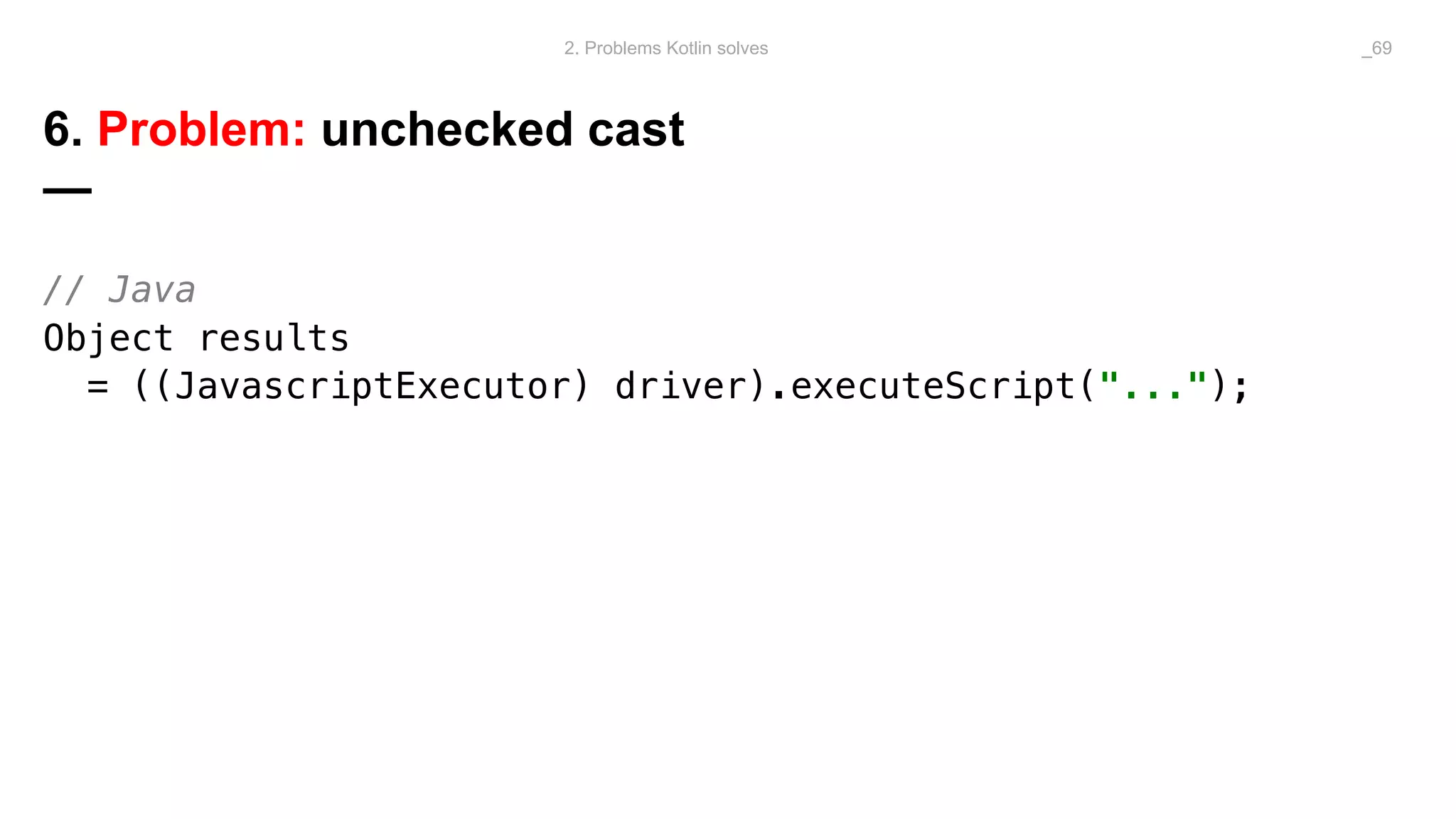 6. Problem: unchecked cast
—
// Java
Object results
= ((JavascriptExecutor) driver).executeScript("...");
2. Problems Kotlin solves _69
 