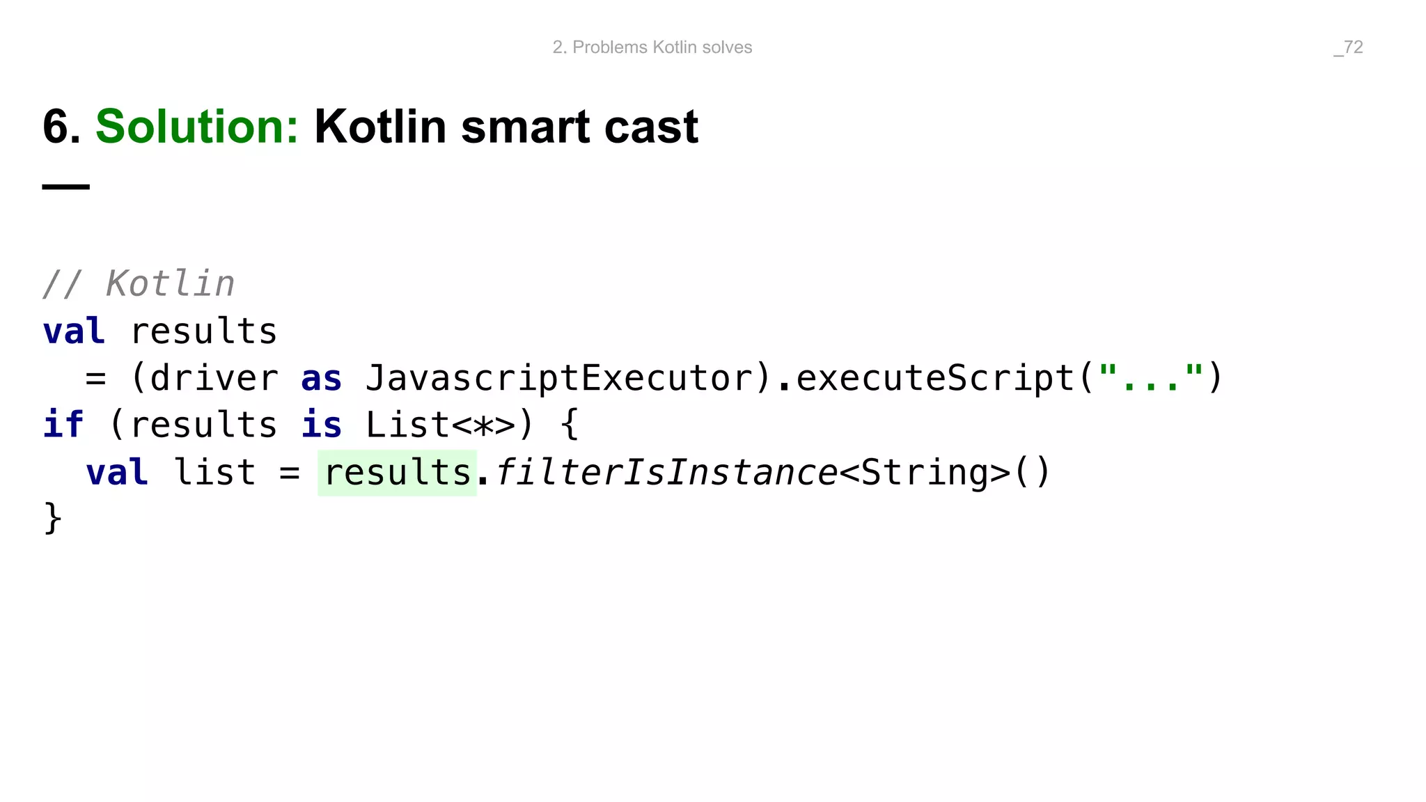 // Kotlin
val results
= (driver as JavascriptExecutor).executeScript("...")
if (results is List<*>) {
val list = results.filterIsInstance<String>()
}
6. Solution: Kotlin smart cast
—
2. Problems Kotlin solves _72
 