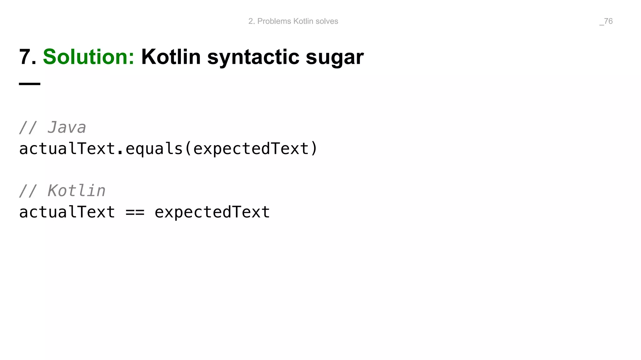 7. Solution: Kotlin syntactic sugar
—
// Java
actualText.equals(expectedText)
// Kotlin
actualText == expectedText
2. Problems Kotlin solves _76
 