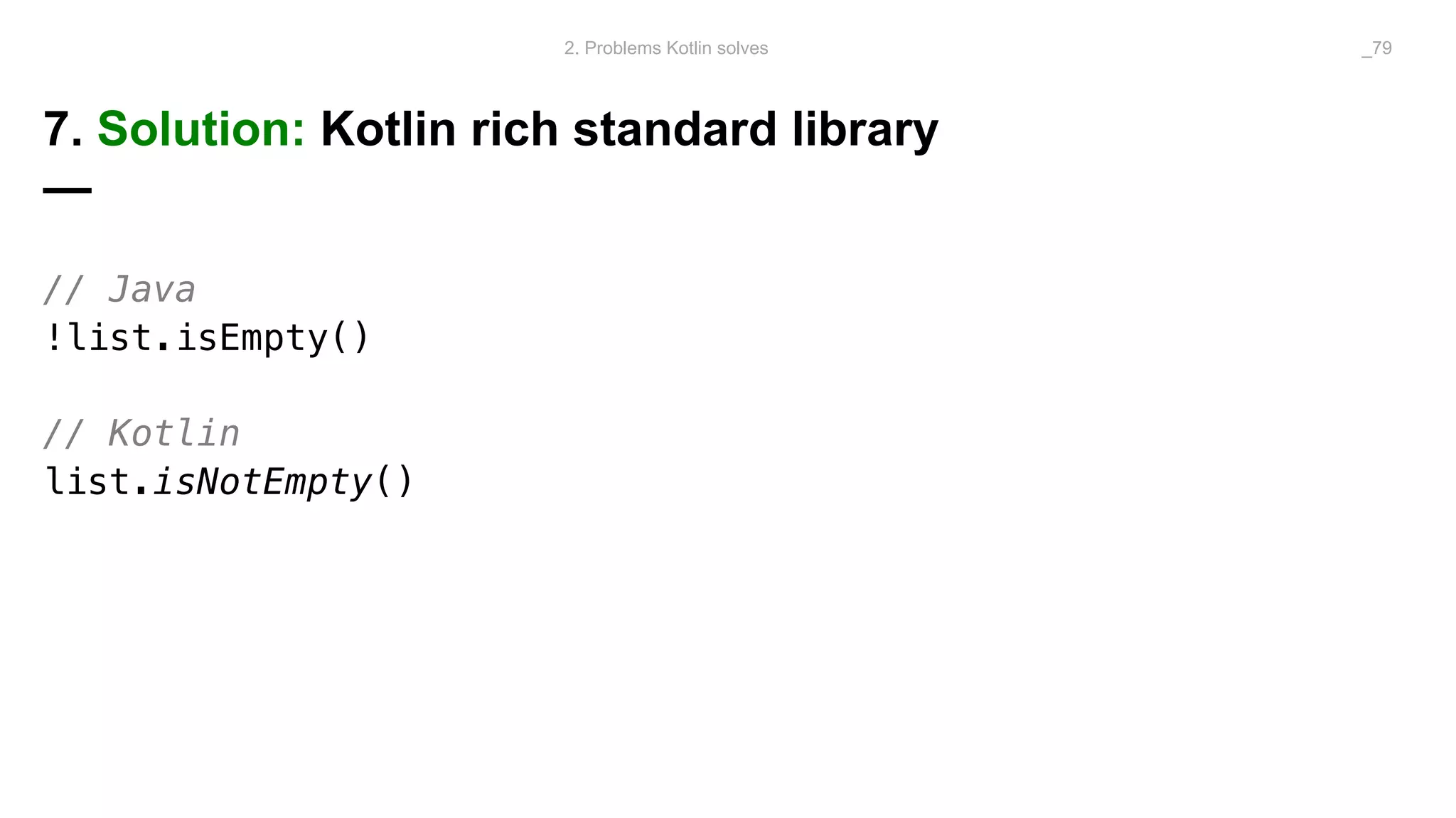 7. Solution: Kotlin rich standard library
—
// Java
!list.isEmpty()
// Kotlin
list.isNotEmpty()
2. Problems Kotlin solves _79
 