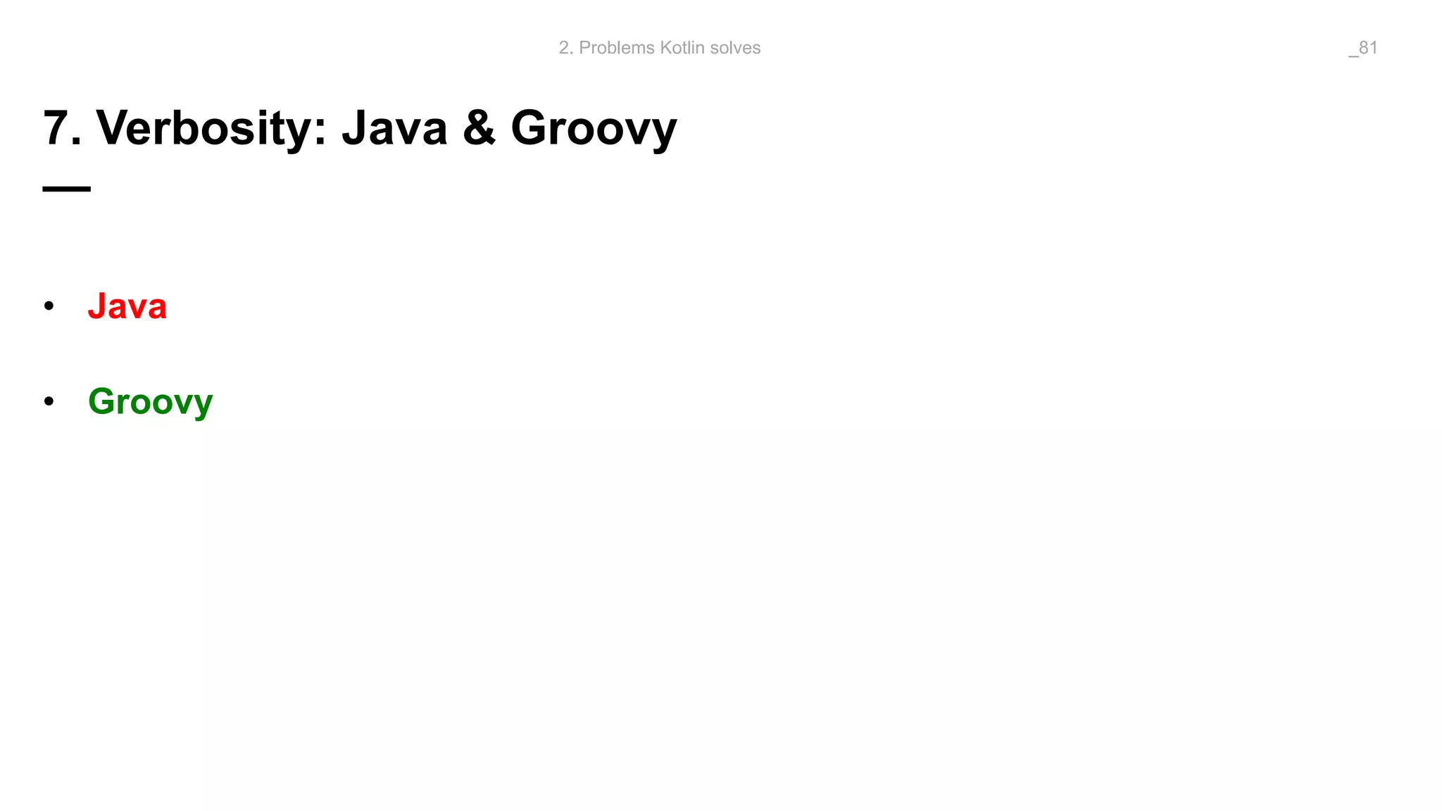 7. Verbosity: Java & Groovy
—
• Java
• Groovy
2. Problems Kotlin solves _81
 