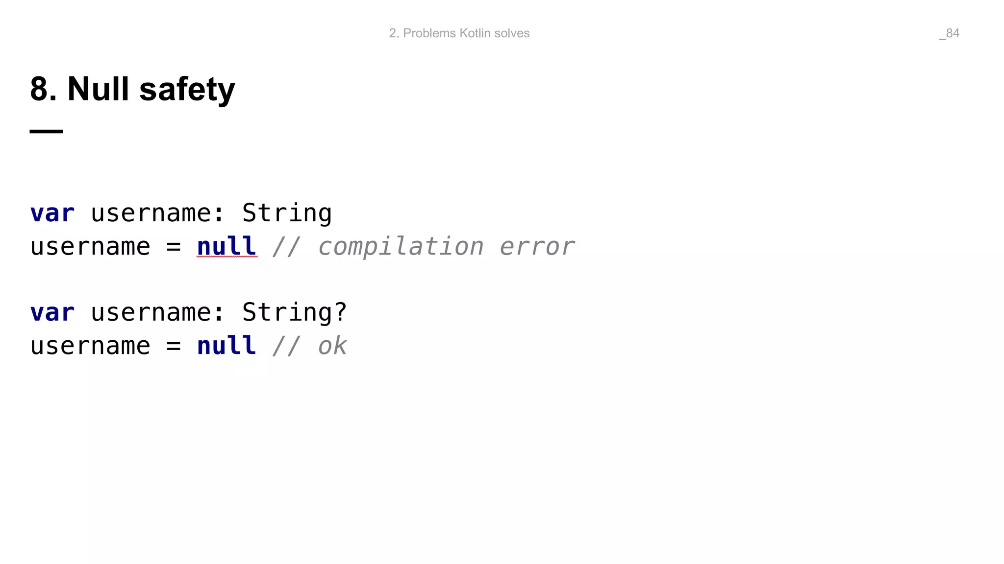 8. Null safety
—
var username: String
username = null // compilation error
var username: String?
username = null // ok
2. Problems Kotlin solves _84
 