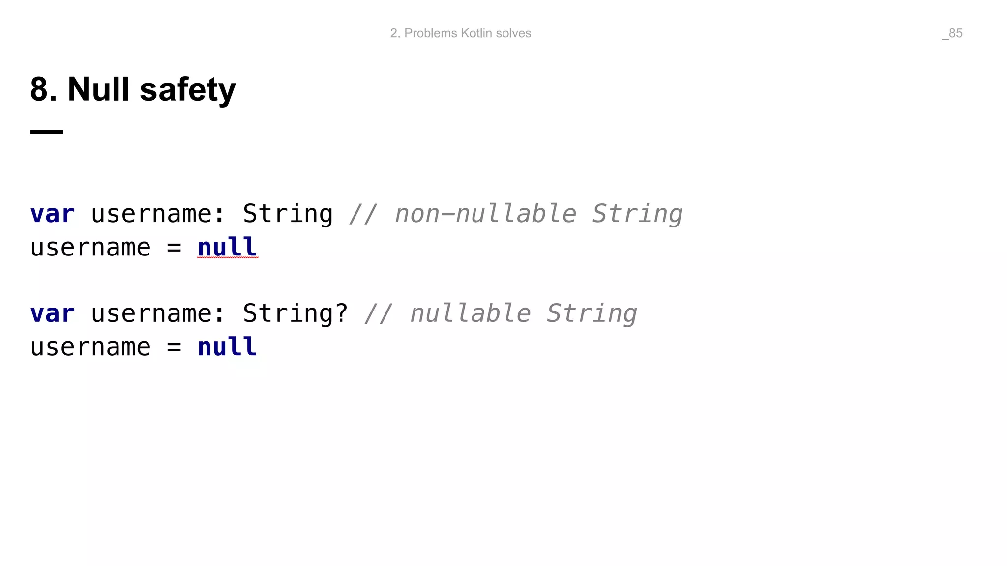 8. Null safety
—
var username: String // non-nullable String
username = null
var username: String? // nullable String
username = null
2. Problems Kotlin solves _85
 