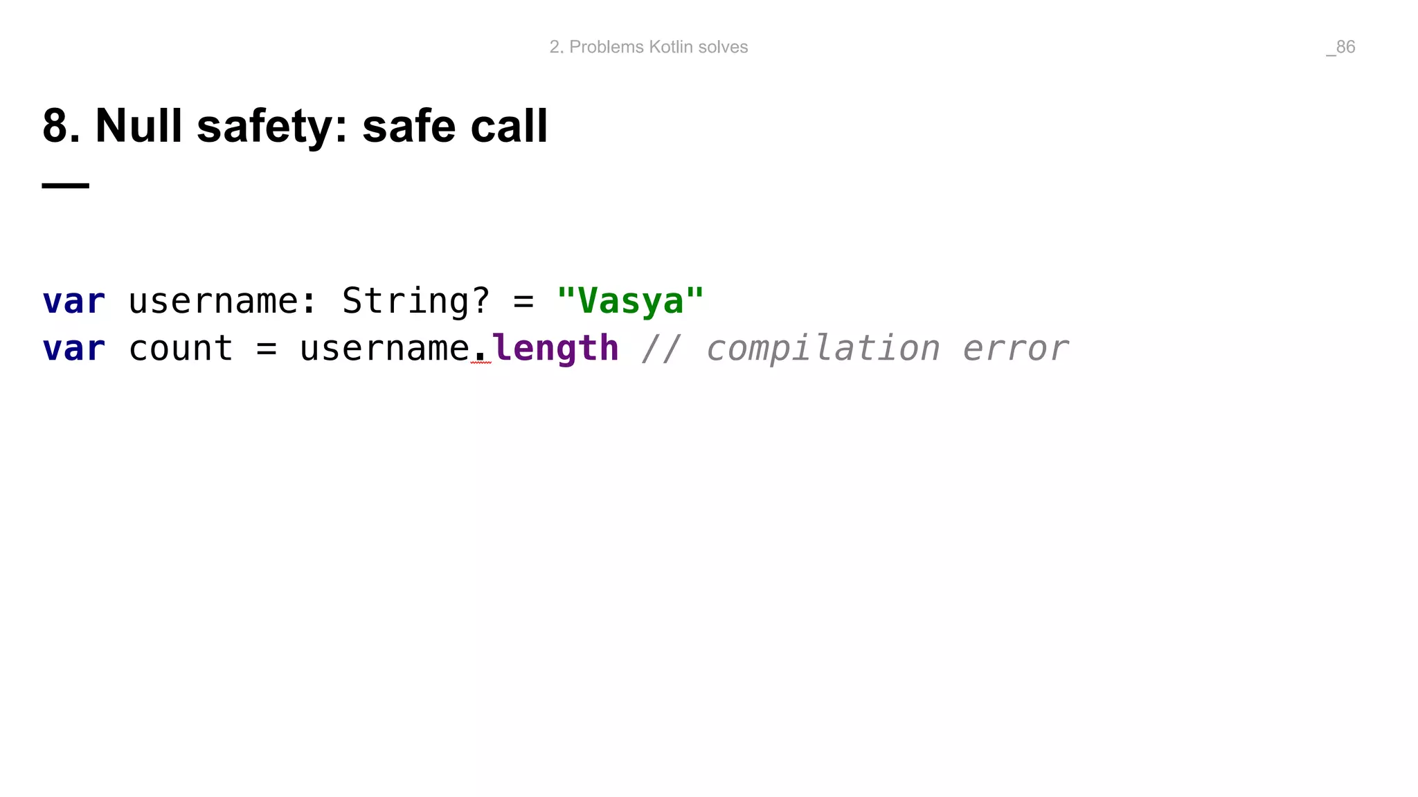 8. Null safety: safe call
—
var username: String? = "Vasya"
var count = username.length // compilation error
2. Problems Kotlin solves _86
 