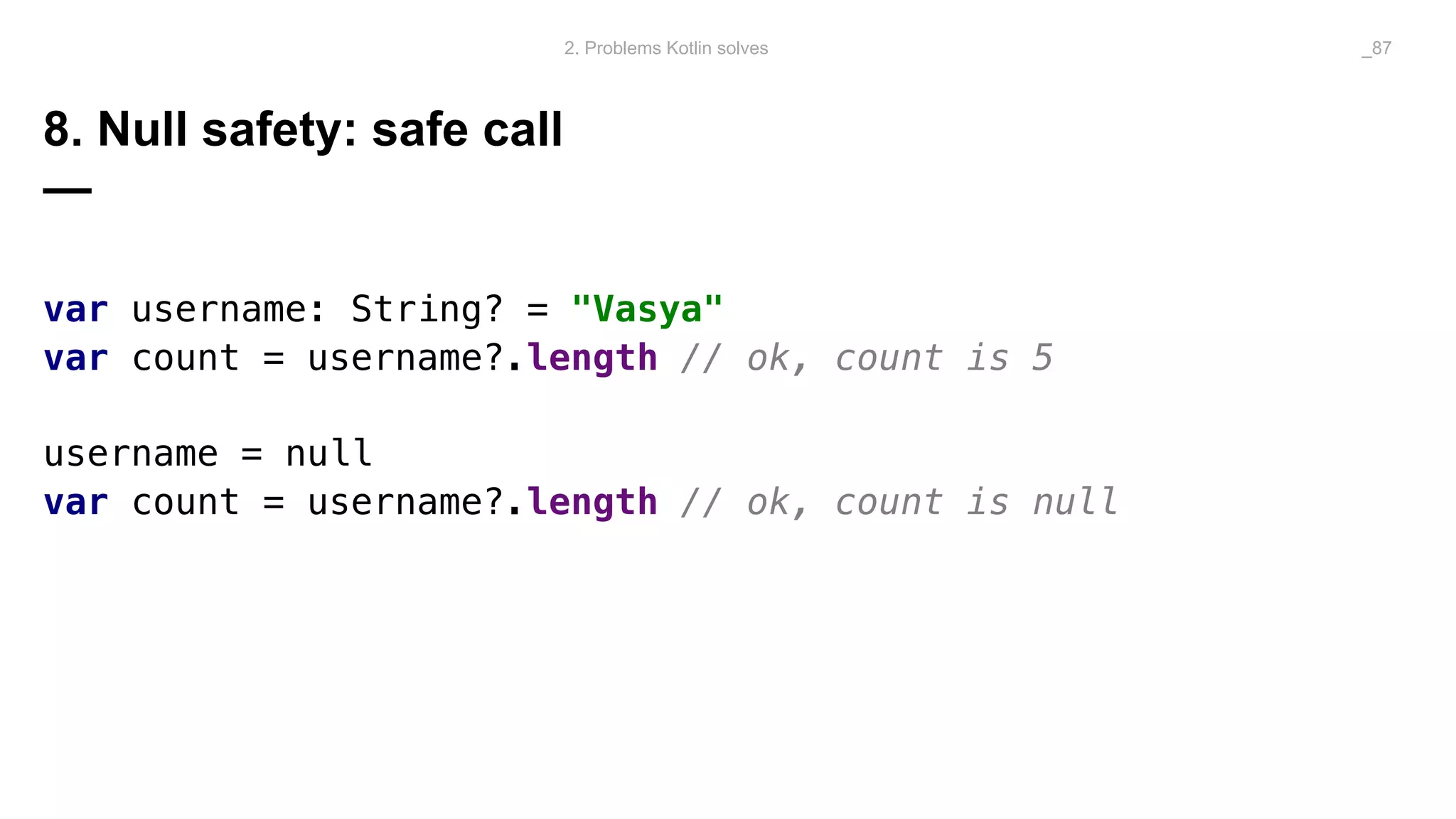8. Null safety: safe call
—
var username: String? = "Vasya"
var count = username?.length // ok, count is 5
username = null
var count = username?.length // ok, count is null
2. Problems Kotlin solves _87
 