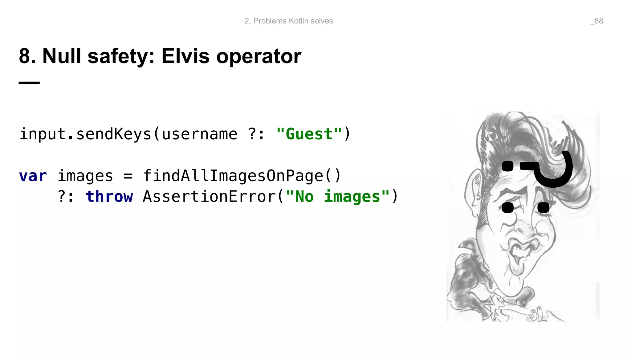 8. Null safety: Elvis operator
—
input.sendKeys(username ?: "Guest")
var images = findAllImagesOnPage()
?: throw AssertionError("No images")
2. Problems Kotlin solves _88
?:
 
