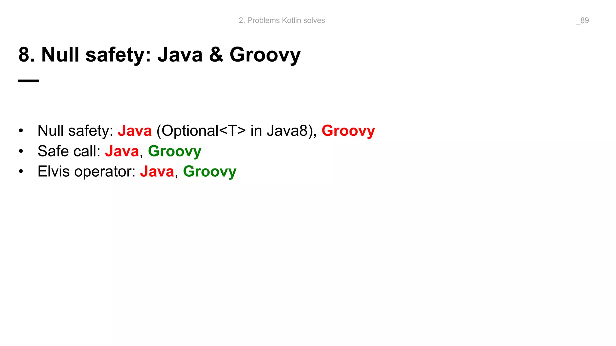 8. Null safety: Java & Groovy
—
• Null safety: Java (Optional<T> in Java8), Groovy
• Safe call: Java, Groovy
• Elvis operator: Java, Groovy
2. Problems Kotlin solves _89
 