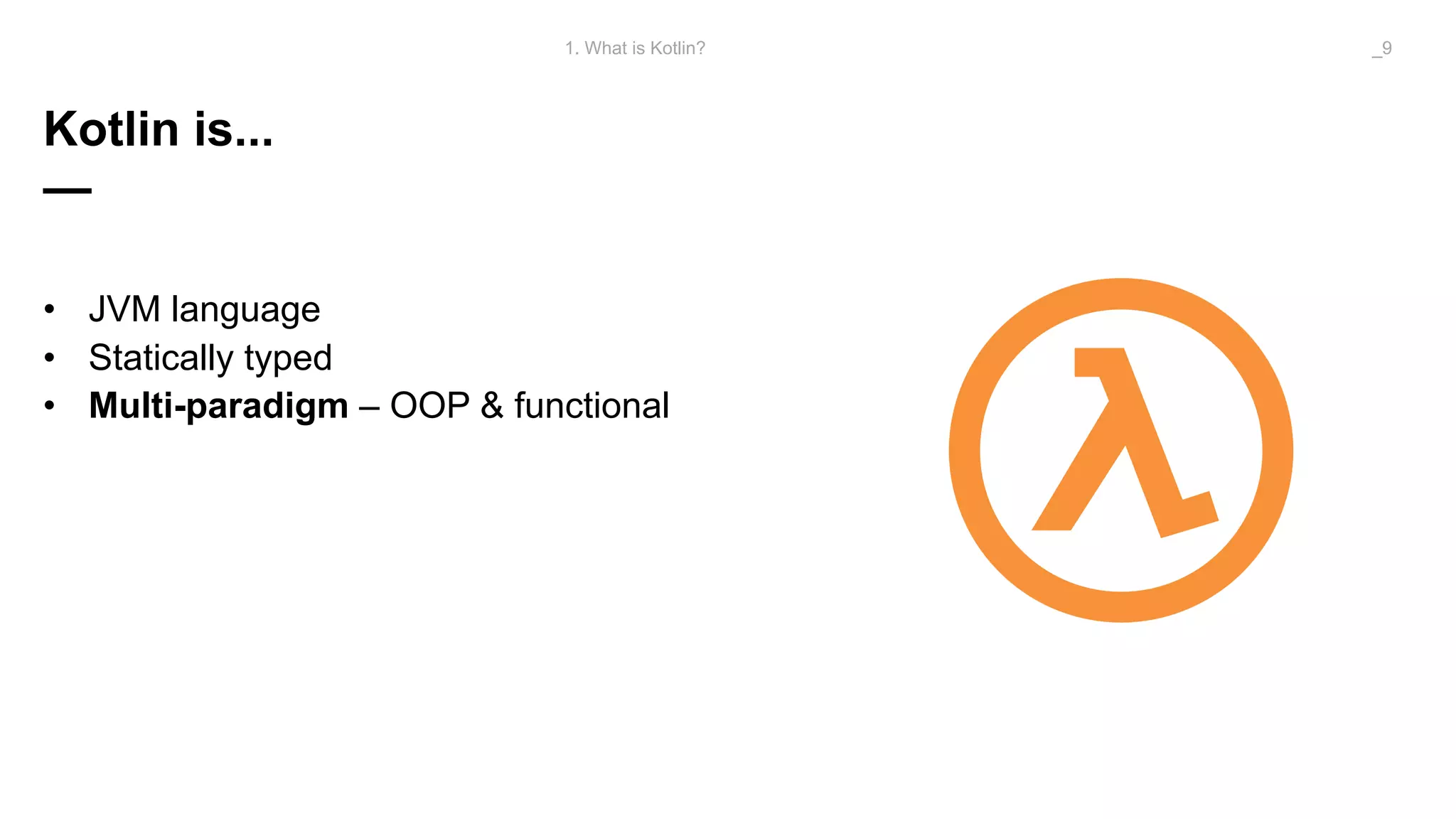 Kotlin is...
—
• JVM language
• Statically typed
• Multi-paradigm – OOP & functional
1. What is Kotlin? _9
 