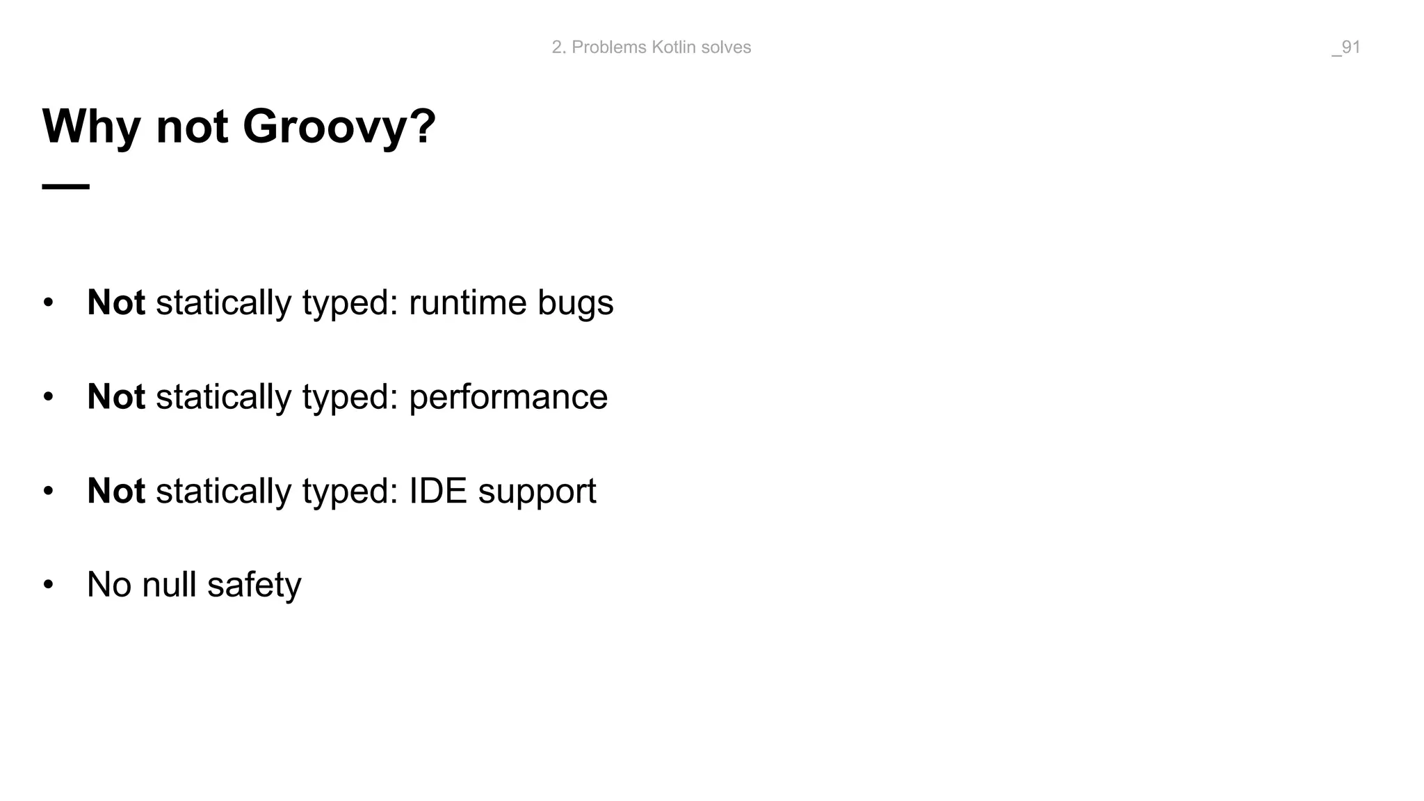 Why not Groovy?
—
• Not statically typed: runtime bugs
• Not statically typed: performance
• Not statically typed: IDE support
• No null safety
2. Problems Kotlin solves _91
 