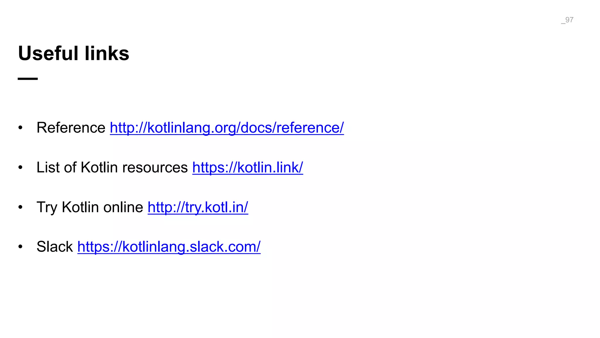 Useful links
—
• Reference http://kotlinlang.org/docs/reference/
• List of Kotlin resources https://kotlin.link/
• Try Kotlin online http://try.kotl.in/
• Slack https://kotlinlang.slack.com/
_97
 