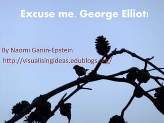 Excuse me, George Elliot! 
By Naomi Ganin-Epstein 
http://visualisingideas.edublogs.org/ 
 