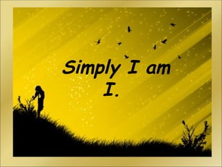 Simply I am I.  