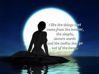 I like the things that come from the interior, the simple,  sincere words  and the smiles that go out of the heart,  