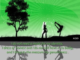 I do not need a mode for my identity, I dress of  honest and I do not still have it  so badly, and I bring to the measure my genuineness . 
