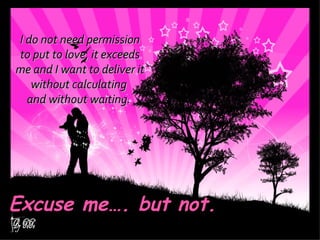 Excuse me…. but not. I do not need permission to put to love, it exceeds  me and I want to deliver it without calculating  and without waiting.  