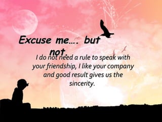 Excuse me…. but not. I do not need a rule to speak with your friendship, I like your company and good result gives us the sincerity.  