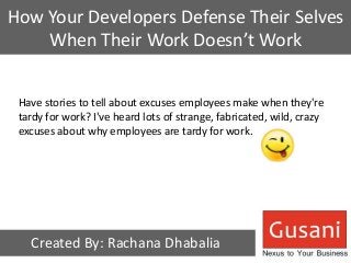 How Your Developers Defense Their Selves 
When Their Work Doesn’t Work 
Have stories to tell about excuses employees make when they're 
tardy for work? I've heard lots of strange, fabricated, wild, crazy 
excuses about why employees are tardy for work. 
Created By: Rachana Dhabalia 
 
