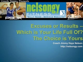 Excuses or Results –
Which is Your Life Full Of?
      The Choice is Yours
           Coach Jimmy Hays Nelson
                 http://nelsongy.com
 