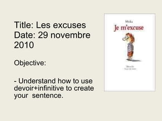Title: Les excuses Date: 29 novembre 2010 Objective: - Understand how to use devoir+infinitive to create your  sentence. 