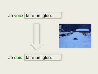Je  veux  faire un igloo. Je  dois   faire un igloo.  