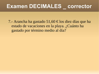 Examen DECIMALES _ corrector 7.- Arancha ha gastado 51,60 € los diez días que ha estado de vacaciones en la playa. ¿Cuánto ha gastado por término medio al día? 