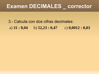 Examen DECIMALES _ corrector 3.- Calcula con dos cifras decimales: a)  31 : 0,04 b)  52,23 : 0,47 c)  0,0012 : 0,03 