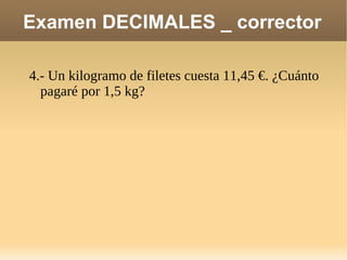 Examen DECIMALES _ corrector 4.- Un kilogramo de filetes cuesta 11,45 €. ¿Cuánto pagaré por 1,5 kg?  