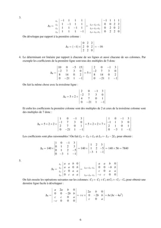 3.
∆3 =
L1 −1 1 1 1
L2 1 −1 1 1
L3 1 1 −1 1
L4 1 1 1 −1
=
−1 1 1 1
L2←L2+L1 0 0 2 2
L3←L3+L1 0 2 0 2
L4←L4+L1 0 2 2 0
On développe par rapport à la première colonne :
∆3 = (−1)×
0 2 2
2 0 2
2 2 0
= −16
4. Le déterminant est linéaire par rapport à chacune de ses lignes et aussi chacune de ses colonnes. Par
exemple les coefﬁcients de la première ligne sont tous des multiples de 5 donc
∆4 =
10 0 −5 15
−2 7 3 0
8 14 0 2
0 −21 1 −1
= 5×
2 0 −1 3
−2 7 3 0
8 14 0 2
0 −21 1 −1
On fait la même chose avec la troisième ligne :
∆4 = 5×2×
2 0 −1 3
−2 7 3 0
4 7 0 1
0 −21 1 −1
Et enﬁn les coefﬁcients la première colonne sont des multiples de 2 et ceux de la troisième colonne sont
des multiples de 7 donc :
∆4 = 5×2×2×
1 0 −1 3
−1 7 3 0
2 7 0 1
0 −21 1 −1
= 5×2×2×7×
1 0 −1 3
−1 1 3 0
2 1 0 1
0 −3 1 −1
Les coefﬁcients sont plus raisonnables ! On fait L2 ← L2 +L1 et L3 ← L3 −2L1 pour obtenir :
∆4 = 140×
1 0 −1 3
0 1 2 3
0 1 2 −5
0 −3 1 −1
= 140×
1 2 3
1 2 −5
−3 1 −1
= 140×56 = 7840
5.
∆5 =
L1 a a b 0
L2 a a 0 b
L3 c 0 a a
L4 0 c a a
=
a a b 0
L2←L2−L1 0 0 −b b
c 0 a a
L4←L4−L3 −c c 0 0
On fait ensuite les opérations suivantes sur les colonnes : C2 ← C2 +C1 et C3 ← C3 −C4 pour obtenir une
dernière ligne facile à développer :
∆5 =
a 2a b 0
0 0 −2b b
c c 0 a
−c 0 0 0
= +c×
2a b 0
0 −2b b
c 0 a
= bc(bc−4a2
)
6
 
