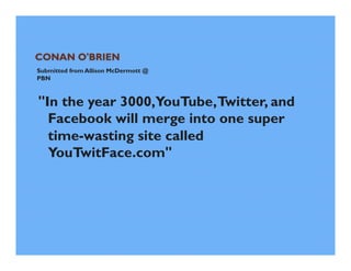 Submitted from Allison McDermott @
PBN



"In the year 3000,YouTube, Twitter, and
  Facebook will merge into one super
  time-wasting site called
  YouTwitFace.com"
 