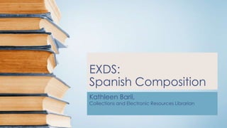 EXDS:
Spanish Composition
Kathleen Baril,
Collections and Electronic Resources Librarian
 
