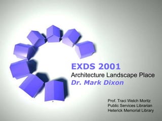 EXDS 2001
Architecture Landscape Place
Dr. Mark Dixon
Prof. Traci Welch Moritz
Public Services Librarian
Heterick Memorial Library
Page 1

 
