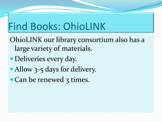 Find Books: OhioLINK
OhioLINK our library consortium also has a
  large variety of materials.
 Deliveries every day.
 Allow 3-5 days for delivery.
 Can be renewed 3 times.
 