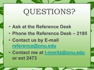 QUESTIONS?
• Ask at the Reference Desk
• Phone the Reference Desk – 2185
• Contact us by E-mail
reference@onu.edu
• Contact me at t-moritz@onu.edu
or ext 2473

 