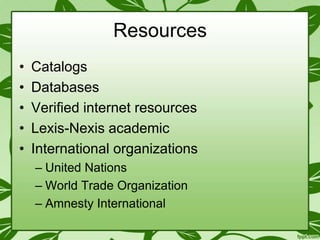 Resources
•
•
•
•
•

Catalogs
Databases
Verified internet resources
Lexis-Nexis academic
International organizations
– United Nations
– World Trade Organization
– Amnesty International

 