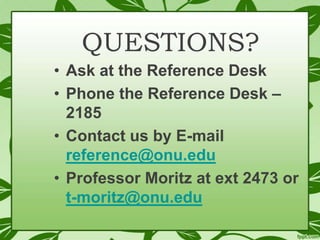 QUESTIONS?
• Ask at the Reference Desk
• Phone the Reference Desk –
2185
• Contact us by E-mail
reference@onu.edu
• Professor Moritz at ext 2473 or
t-moritz@onu.edu

 