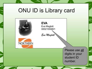 ONU ID is Library card
EVA
Eva Maglott
00021559801

Eva Maglott

Please use all
digits in your
student ID
number.

 