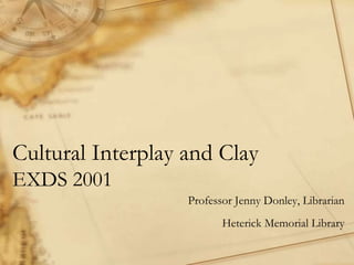 Cultural Interplay and Clay
EXDS 2001
Professor Jenny Donley, Librarian
Heterick Memorial Library
 