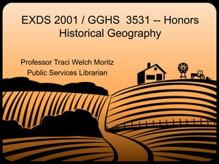EXDS 2001 / GGHS 3531 -- Honors
Historical Geography
Professor Traci Welch Moritz
Public Services Librarian
 