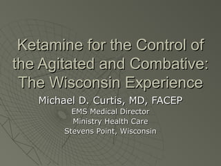Ketamine for the Control of
the Agitated and Combative:
 The Wisconsin Experience
   Michael D. Curtis, MD, FACEP
          EMS Medical Director
          Ministry Health Care
        Stevens Point, Wisconsin
 