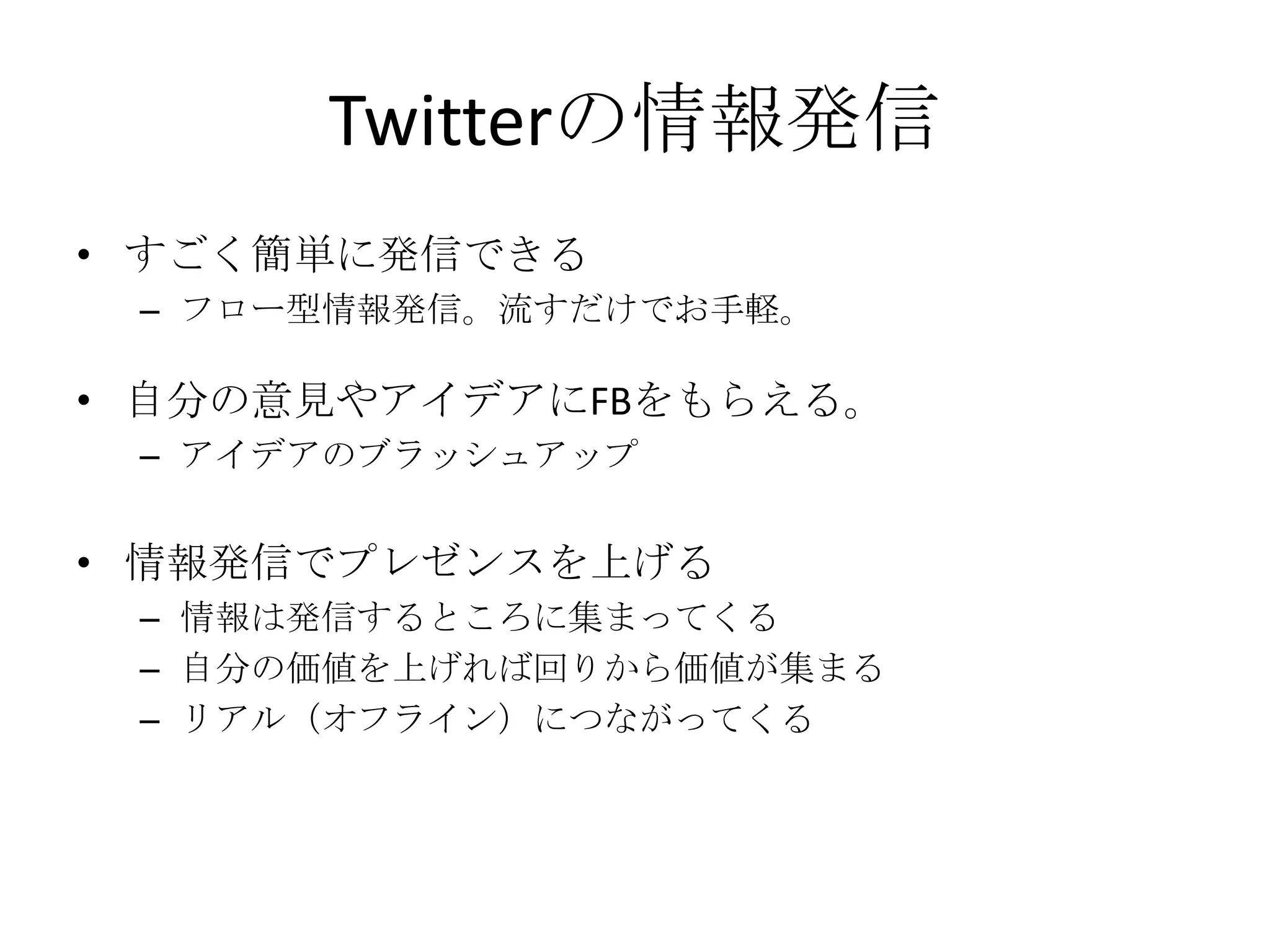Twitterの情報発信すごく簡単に発信できるフロー型情報発信。流すだけでお手軽。自分の意見やアイデアにFBをもらえる。アイデアのブラッシュアップ情報発信でプレゼンスを上げる情報は発信するところに集まってくる自分の価値を上げれば回りから価値が集まるリアル（オフライン）につながってくる