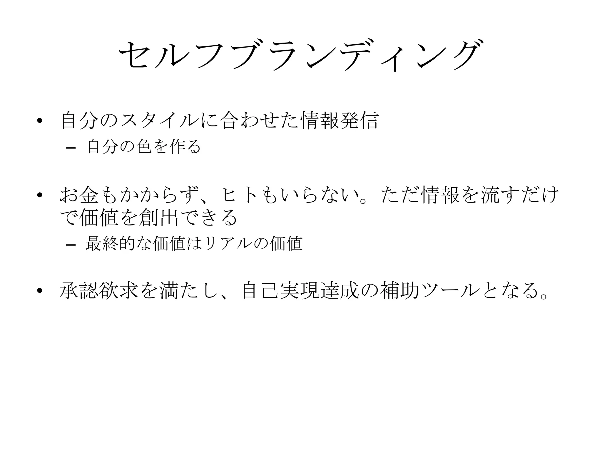 セルフブランディング自分のスタイルに合わせた情報発信自分の色を作るお金もかからず、ヒトもいらない。ただ情報を流すだけで価値を創出できる最終的な価値はリアルの価値承認欲求を満たし、自己実現達成の補助ツールとなる。